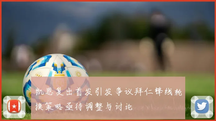 凯恩复出首发引发争议拜仁锋线轮换策略亟待调整与讨论