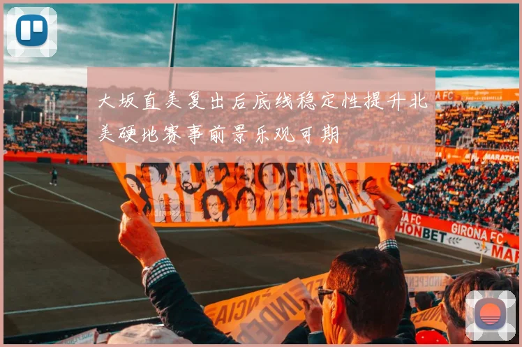 大坂直美复出后底线稳定性提升北美硬地赛事前景乐观可期
