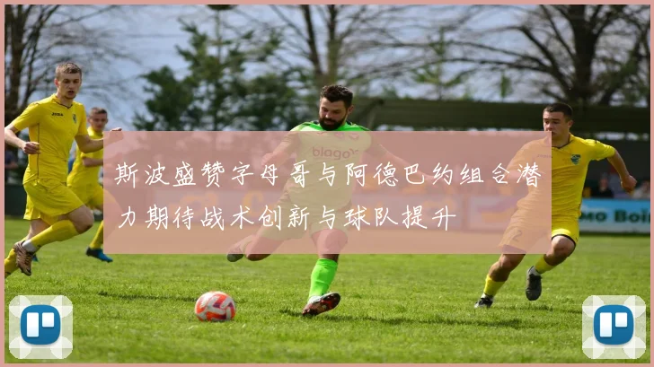 斯波盛赞字母哥与阿德巴约组合潜力期待战术创新与球队提升