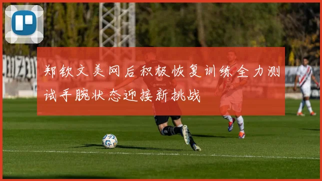 郑钦文美网后积极恢复训练全力测试手腕状态迎接新挑战