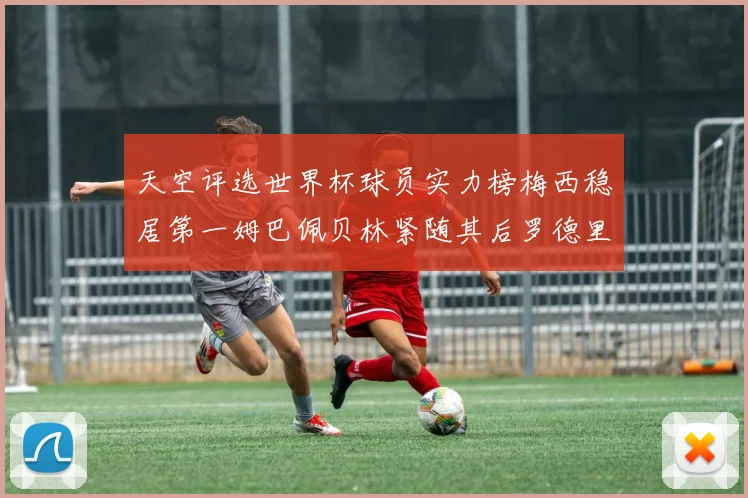 天空评选世界杯球员实力榜梅西稳居第一姆巴佩贝林紧随其后罗德里排名第十八