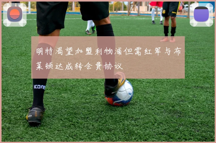 明特渴望加盟利物浦但需红军与布莱顿达成转会费协议