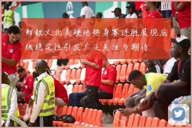 郑钦文北美硬地热身赛连胜展现底线稳定性引发广泛关注与期待