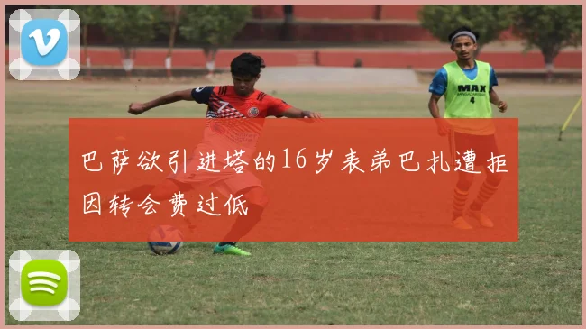 巴萨欲引进塔的16岁表弟巴扎遭拒因转会费过低