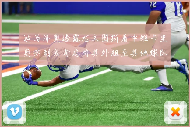 迪马济奥透露尤文图斯看中维卡里奥热刺或考虑将其外租至其他球队